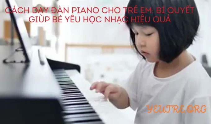 Cách dạy đàn piano cho trẻ em: Bí quyết giúp bé yêu học nhạc hiệu quả